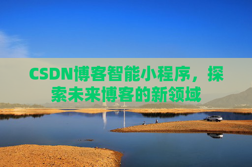 CSDN博客智能小程序,探索未来博客的新领域