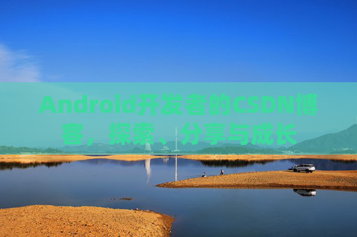 Android开发者的CSDN博客，探索、分享与成长